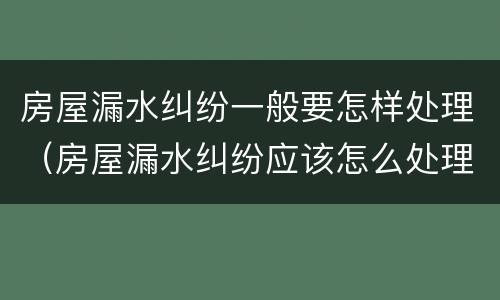 房屋漏水纠纷一般要怎样处理（房屋漏水纠纷应该怎么处理）