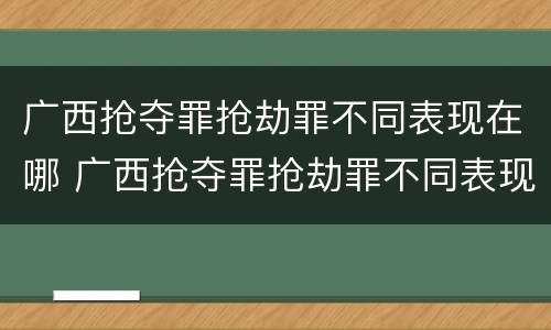 广西抢夺罪抢劫罪不同表现在哪 广西抢夺罪抢劫罪不同表现在哪些