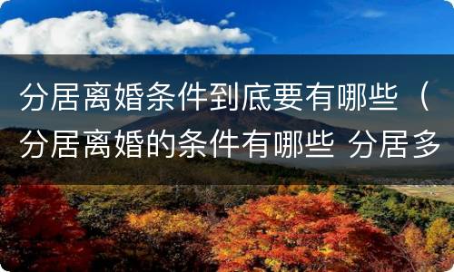 分居离婚条件到底要有哪些（分居离婚的条件有哪些 分居多长时间算离婚）