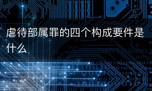 虐待部属罪的四个构成要件是什么