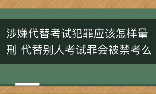 涉嫌代替考试犯罪应该怎样量刑 代替别人考试罪会被禁考么