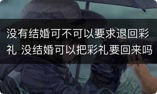 没有结婚可不可以要求退回彩礼 没结婚可以把彩礼要回来吗