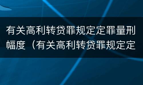 有关高利转贷罪规定定罪量刑幅度（有关高利转贷罪规定定罪量刑幅度）