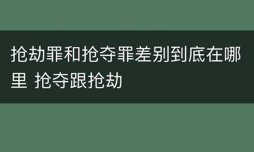 抢劫罪和抢夺罪差别到底在哪里 抢夺跟抢劫