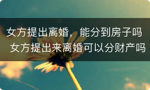 女方提出离婚，能分到房子吗 女方提出来离婚可以分财产吗