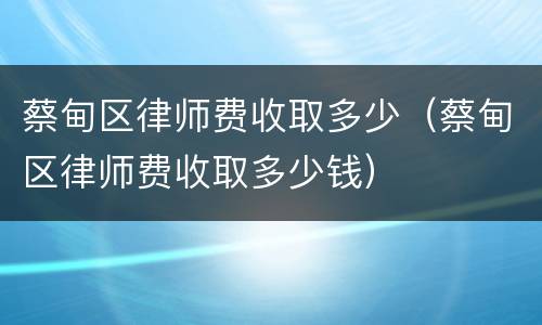 蔡甸区律师费收取多少（蔡甸区律师费收取多少钱）