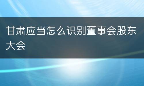 甘肃应当怎么识别董事会股东大会