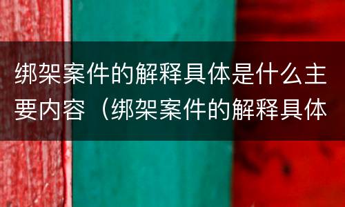 绑架案件的解释具体是什么主要内容（绑架案件的解释具体是什么主要内容呢）