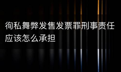 徇私舞弊发售发票罪刑事责任应该怎么承担