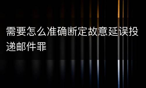 需要怎么准确断定故意延误投递邮件罪