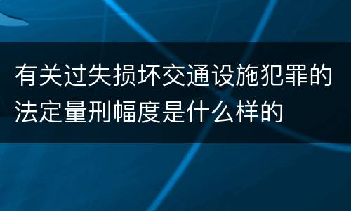 有关过失损坏交通设施犯罪的法定量刑幅度是什么样的
