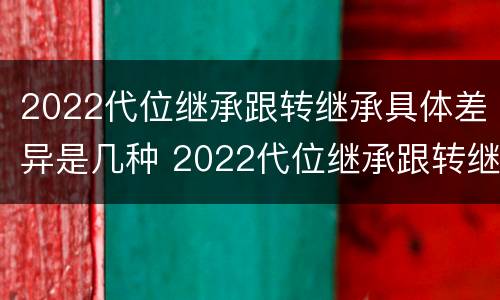 2022代位继承跟转继承具体差异是几种 2022代位继承跟转继承具体差异是几种形式