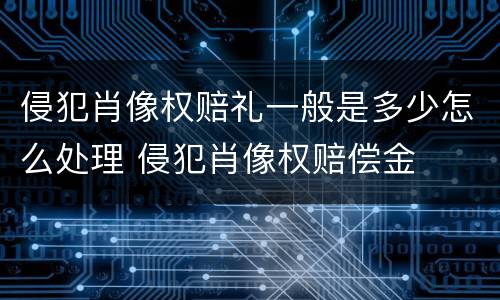 侵犯肖像权赔礼一般是多少怎么处理 侵犯肖像权赔偿金