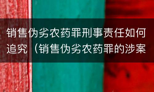 销售伪劣农药罪刑事责任如何追究（销售伪劣农药罪的涉案金额如何区分）