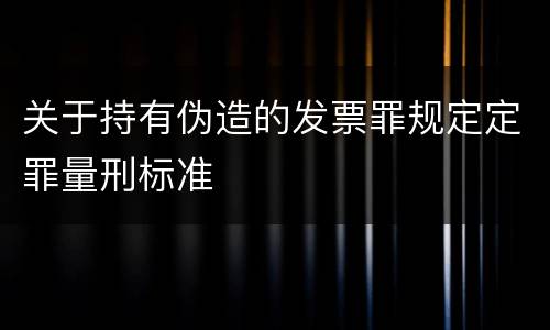 关于持有伪造的发票罪规定定罪量刑标准