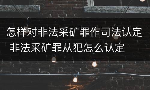 怎样对非法采矿罪作司法认定 非法采矿罪从犯怎么认定