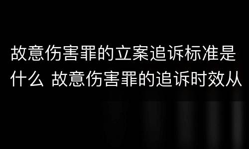 故意伤害罪的立案追诉标准是什么 故意伤害罪的追诉时效从何时起计算