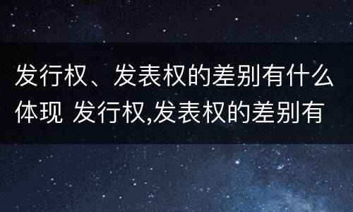 发行权、发表权的差别有什么体现 发行权,发表权的差别有什么体现吗