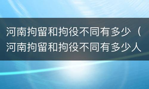 河南拘留和拘役不同有多少（河南拘留和拘役不同有多少人）