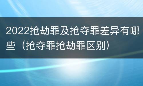 2022抢劫罪及抢夺罪差异有哪些（抢夺罪抢劫罪区别）