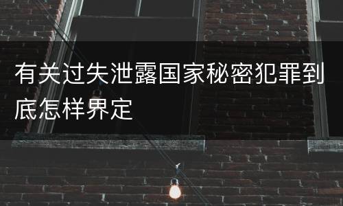 有关过失泄露国家秘密犯罪到底怎样界定