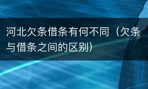 河北欠条借条有何不同（欠条与借条之间的区别）
