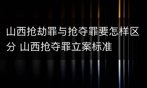 山西抢劫罪与抢夺罪要怎样区分 山西抢夺罪立案标准