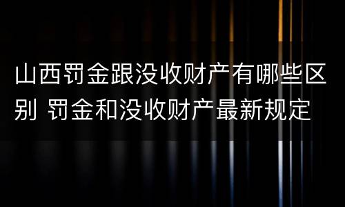 山西罚金跟没收财产有哪些区别 罚金和没收财产最新规定