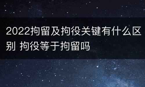 2022拘留及拘役关键有什么区别 拘役等于拘留吗