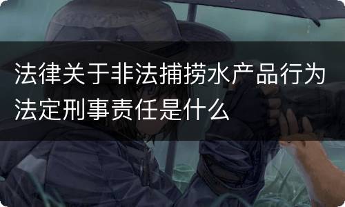 法律关于非法捕捞水产品行为法定刑事责任是什么