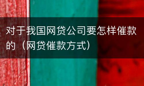 对于我国网贷公司要怎样催款的（网贷催款方式）