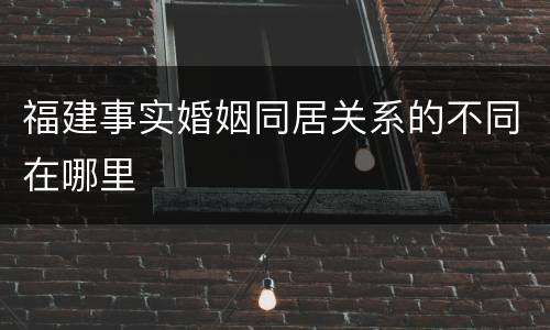福建事实婚姻同居关系的不同在哪里