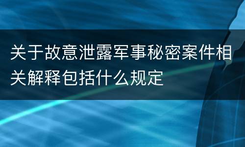 关于故意泄露军事秘密案件相关解释包括什么规定