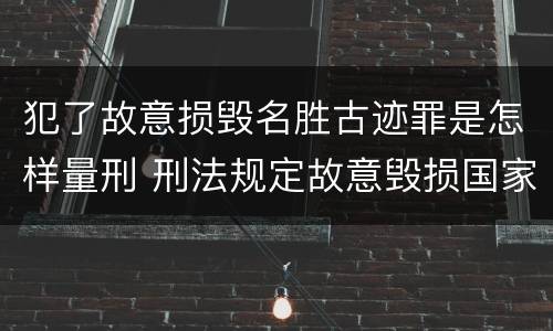 犯了故意损毁名胜古迹罪是怎样量刑 刑法规定故意毁损国家保护的名胜古迹情节严重的处
