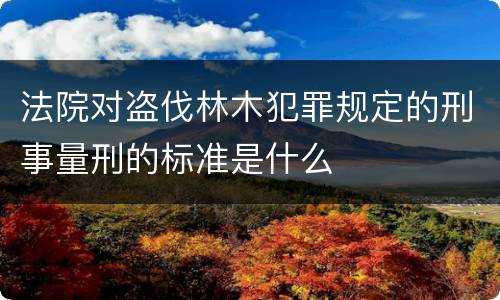 法院对盗伐林木犯罪规定的刑事量刑的标准是什么