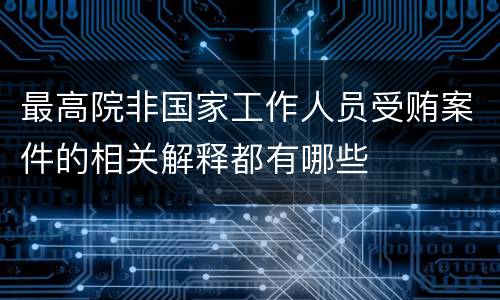 最高院非国家工作人员受贿案件的相关解释都有哪些