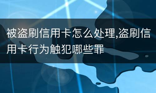 被盗刷信用卡怎么处理,盗刷信用卡行为触犯哪些罪