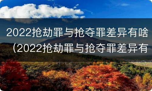 2022抢劫罪与抢夺罪差异有啥（2022抢劫罪与抢夺罪差异有啥区别）