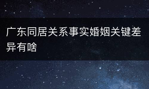 广东同居关系事实婚姻关键差异有啥