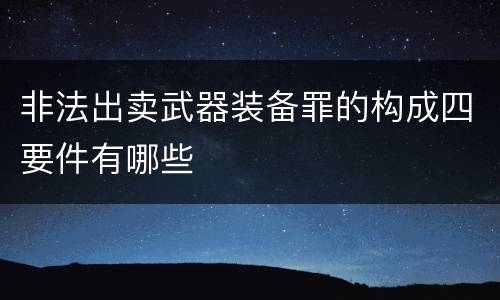 非法出卖武器装备罪的构成四要件有哪些