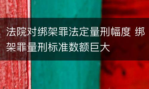 法院对绑架罪法定量刑幅度 绑架罪量刑标准数额巨大