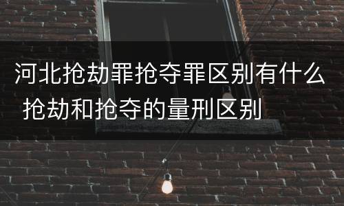 河北抢劫罪抢夺罪区别有什么 抢劫和抢夺的量刑区别