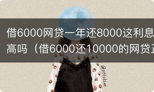 借6000网贷一年还8000这利息高吗（借6000还10000的网贷正常吗）