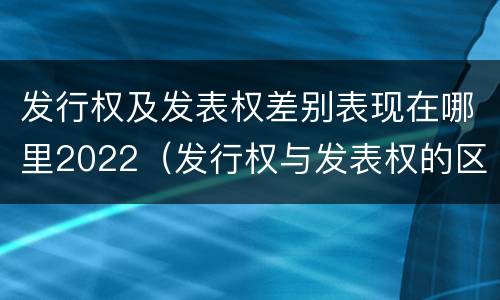 发行权及发表权差别表现在哪里2022（发行权与发表权的区别）