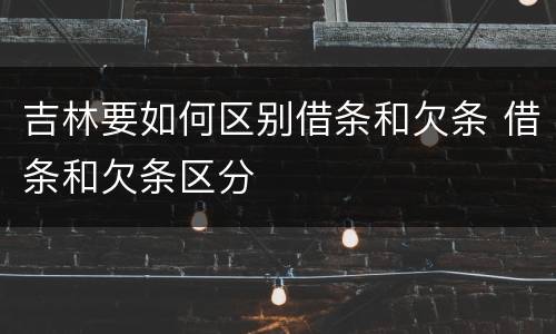 吉林要如何区别借条和欠条 借条和欠条区分