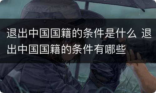 退出中国国籍的条件是什么 退出中国国籍的条件有哪些