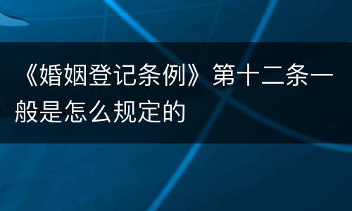 《婚姻登记条例》第十二条一般是怎么规定的