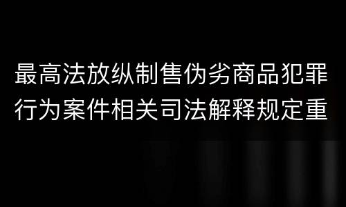 最高法放纵制售伪劣商品犯罪行为案件相关司法解释规定重要内容是什么