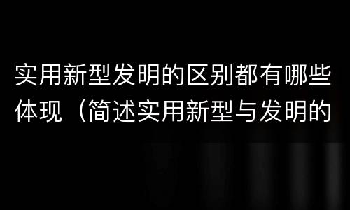 实用新型发明的区别都有哪些体现（简述实用新型与发明的区别）