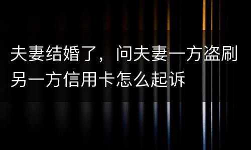 夫妻结婚了，问夫妻一方盗刷另一方信用卡怎么起诉